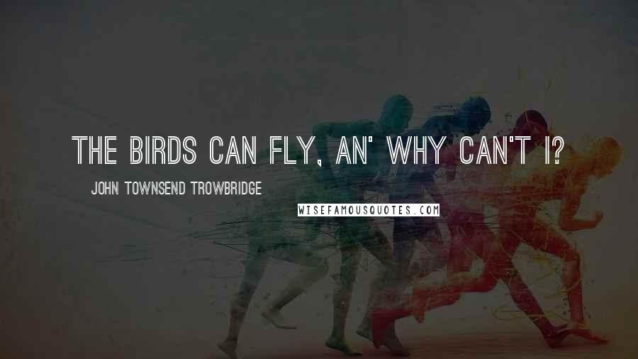 John Townsend Trowbridge Quotes: The birds can fly, An' why can't I?