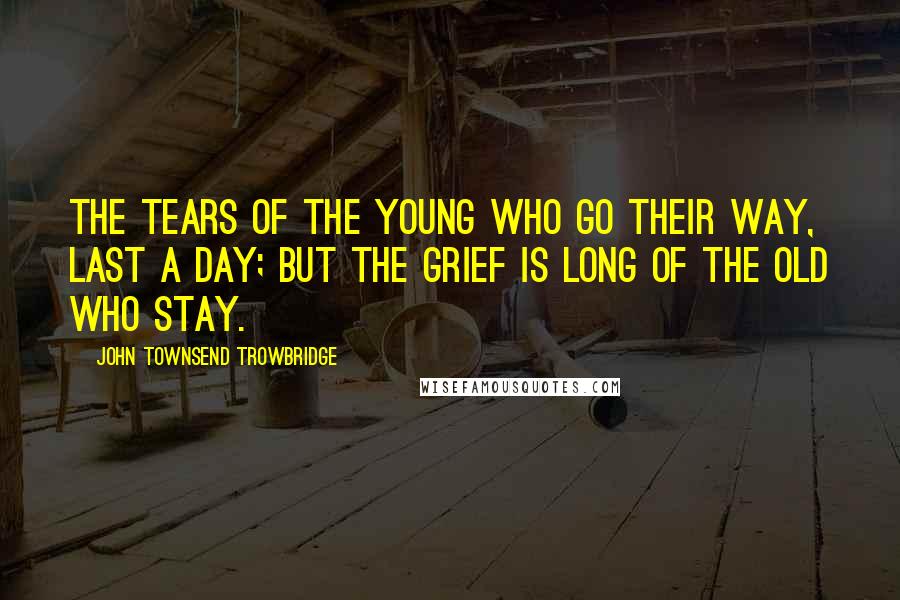 John Townsend Trowbridge Quotes: The tears of the young who go their way, last a day; But the grief is long of the old who stay.