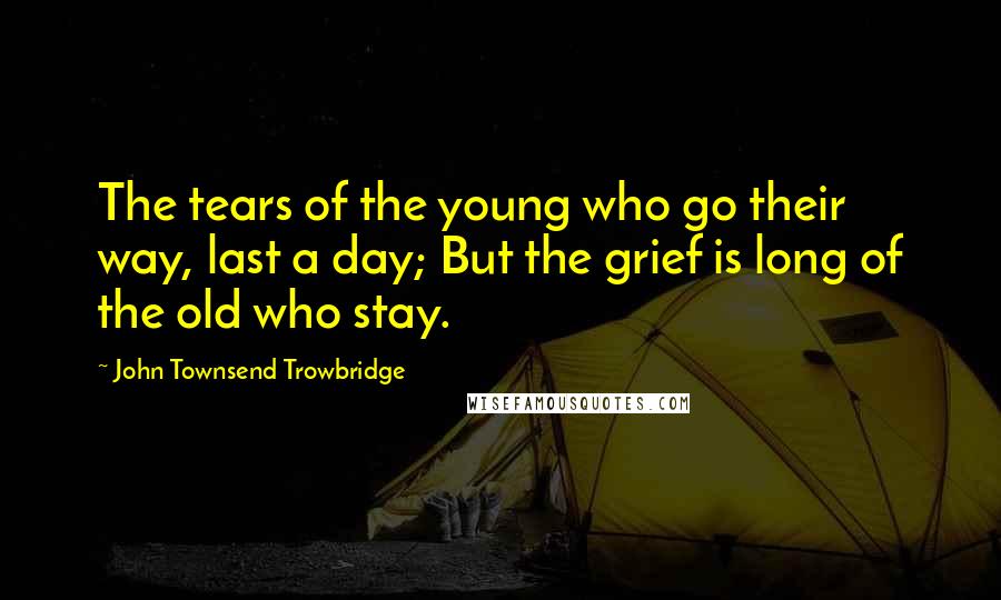 John Townsend Trowbridge Quotes: The tears of the young who go their way, last a day; But the grief is long of the old who stay.