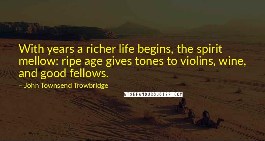 John Townsend Trowbridge Quotes: With years a richer life begins, the spirit mellow: ripe age gives tones to violins, wine, and good fellows.