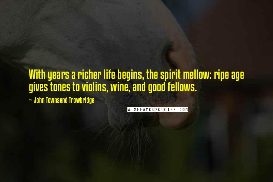 John Townsend Trowbridge Quotes: With years a richer life begins, the spirit mellow: ripe age gives tones to violins, wine, and good fellows.