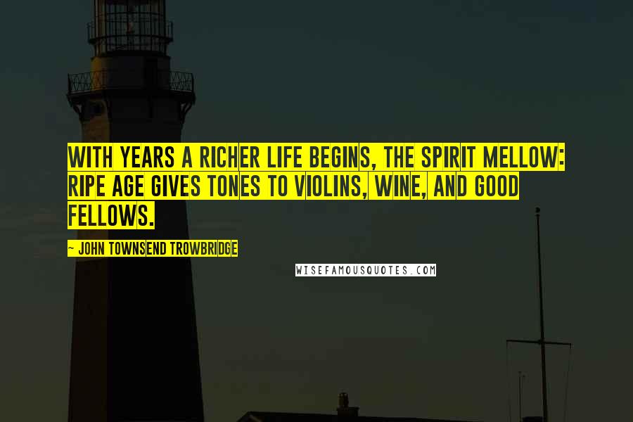 John Townsend Trowbridge Quotes: With years a richer life begins, the spirit mellow: ripe age gives tones to violins, wine, and good fellows.