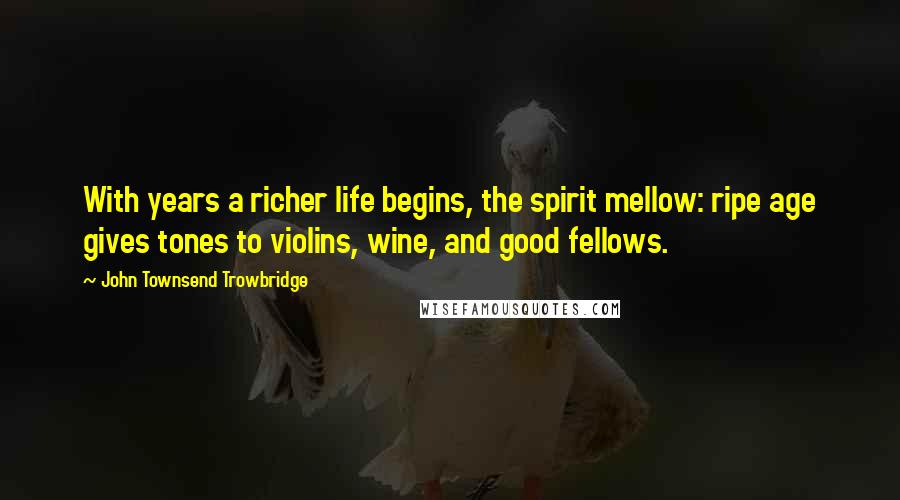 John Townsend Trowbridge Quotes: With years a richer life begins, the spirit mellow: ripe age gives tones to violins, wine, and good fellows.