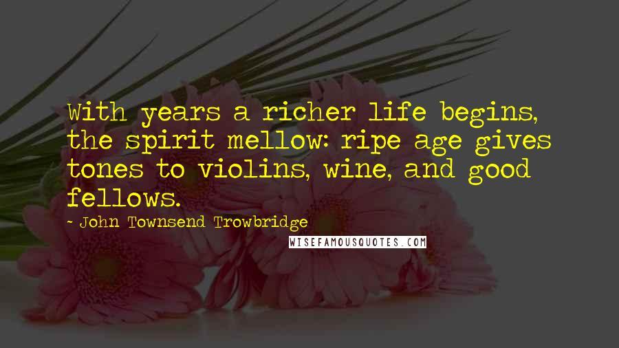 John Townsend Trowbridge Quotes: With years a richer life begins, the spirit mellow: ripe age gives tones to violins, wine, and good fellows.