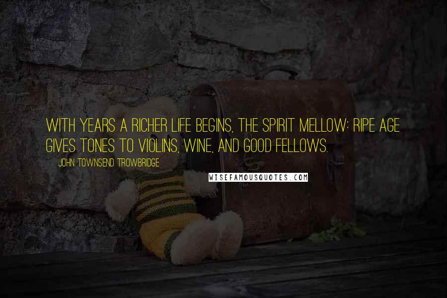 John Townsend Trowbridge Quotes: With years a richer life begins, the spirit mellow: ripe age gives tones to violins, wine, and good fellows.