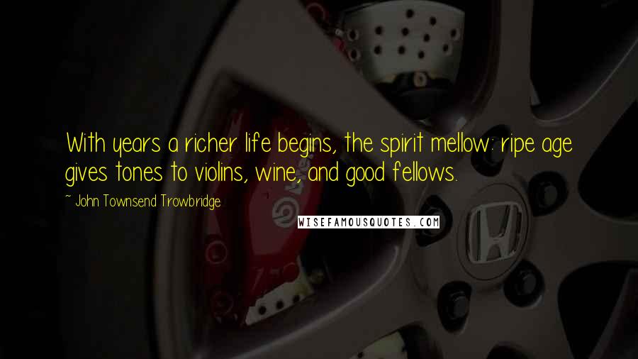 John Townsend Trowbridge Quotes: With years a richer life begins, the spirit mellow: ripe age gives tones to violins, wine, and good fellows.