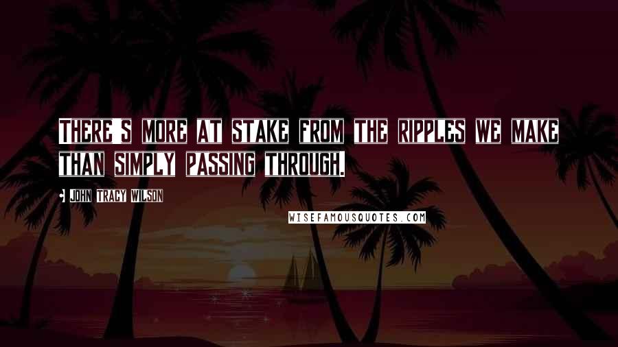 John Tracy Wilson Quotes: There's more at stake from the ripples we make than simply passing through.