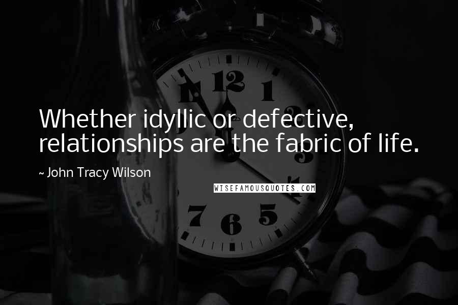 John Tracy Wilson Quotes: Whether idyllic or defective, relationships are the fabric of life.