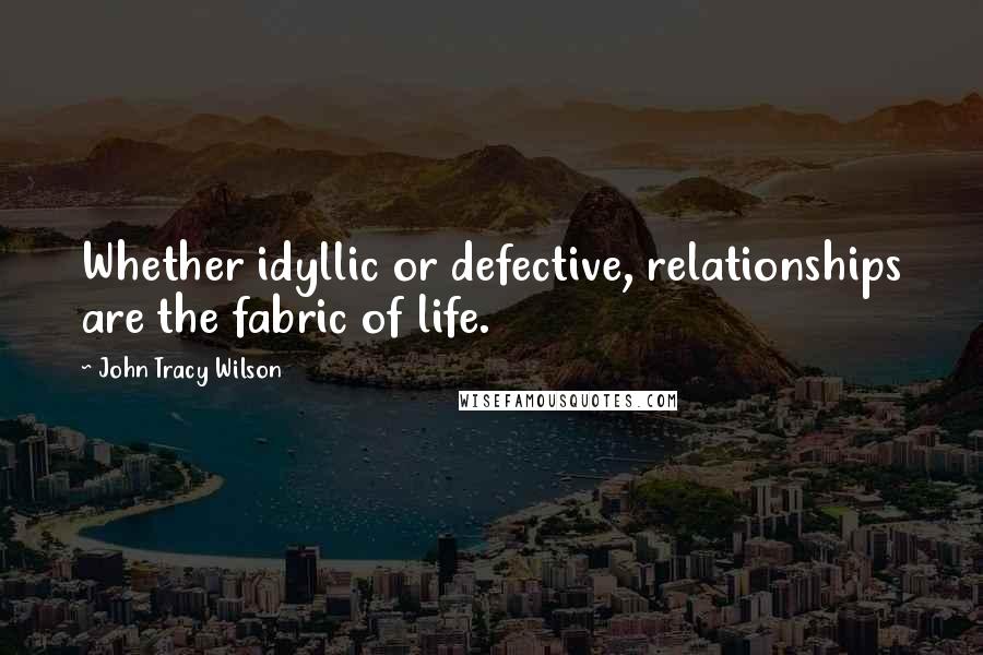 John Tracy Wilson Quotes: Whether idyllic or defective, relationships are the fabric of life.