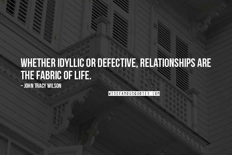 John Tracy Wilson Quotes: Whether idyllic or defective, relationships are the fabric of life.