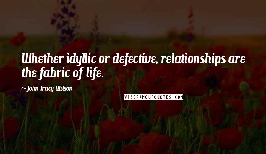 John Tracy Wilson Quotes: Whether idyllic or defective, relationships are the fabric of life.