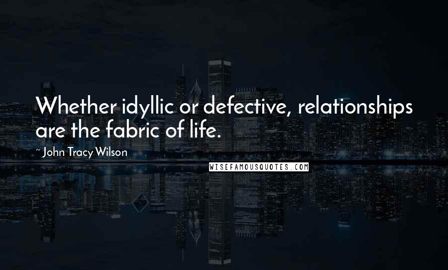 John Tracy Wilson Quotes: Whether idyllic or defective, relationships are the fabric of life.