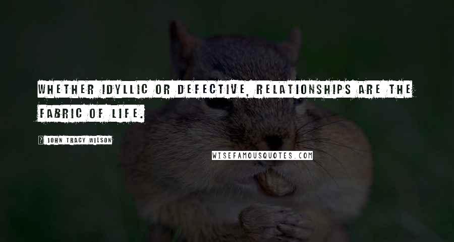 John Tracy Wilson Quotes: Whether idyllic or defective, relationships are the fabric of life.