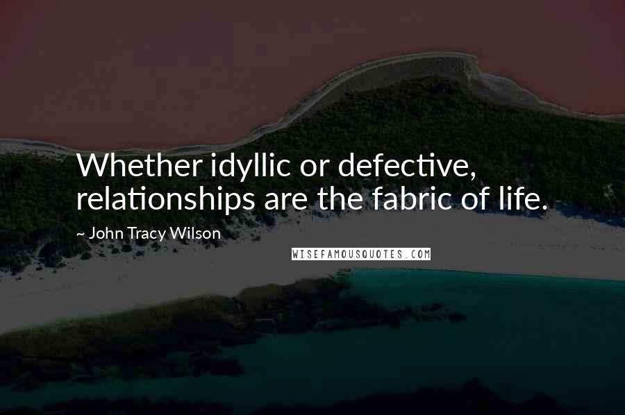 John Tracy Wilson Quotes: Whether idyllic or defective, relationships are the fabric of life.