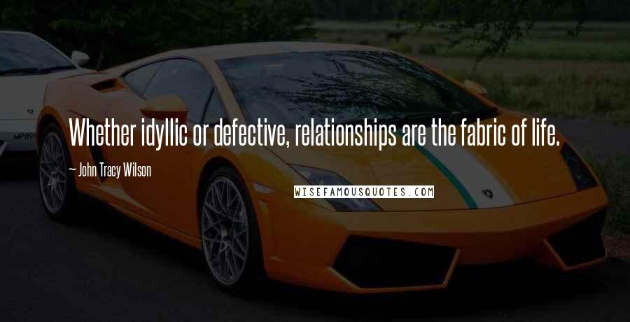 John Tracy Wilson Quotes: Whether idyllic or defective, relationships are the fabric of life.