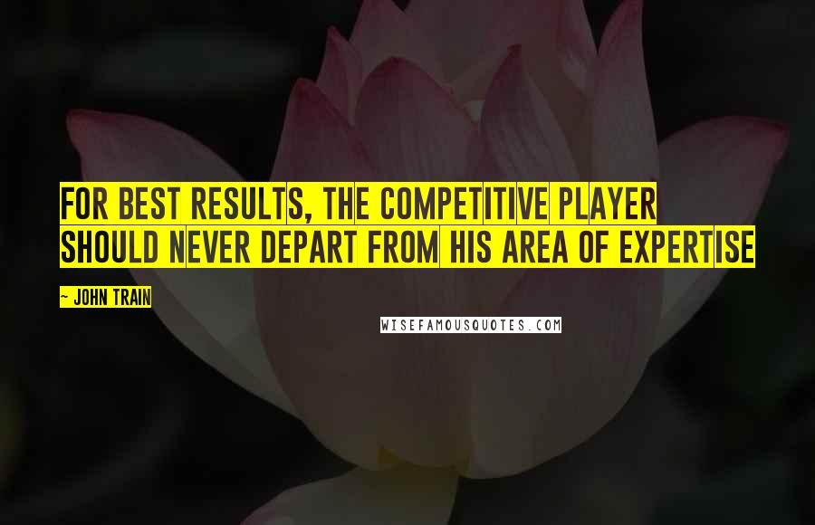 John Train Quotes: For best results, the competitive player should never depart from his area of expertise