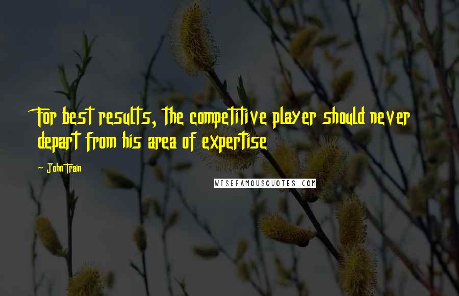 John Train Quotes: For best results, the competitive player should never depart from his area of expertise