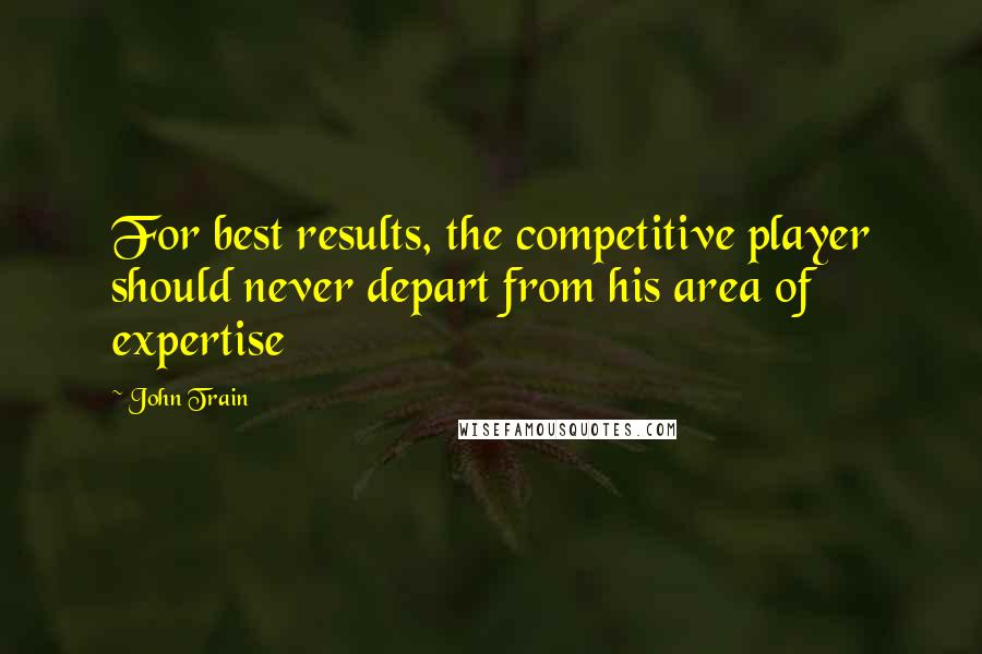 John Train Quotes: For best results, the competitive player should never depart from his area of expertise