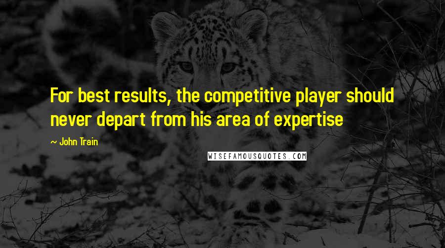 John Train Quotes: For best results, the competitive player should never depart from his area of expertise