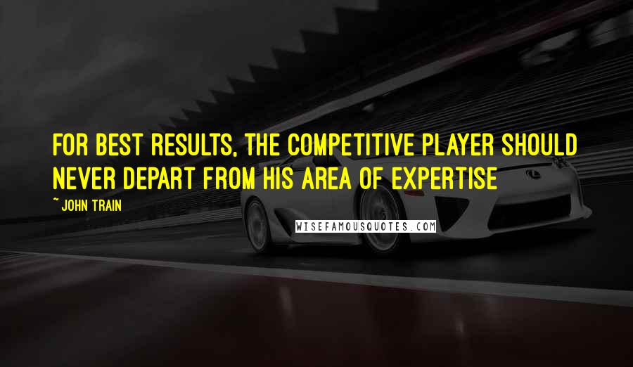 John Train Quotes: For best results, the competitive player should never depart from his area of expertise