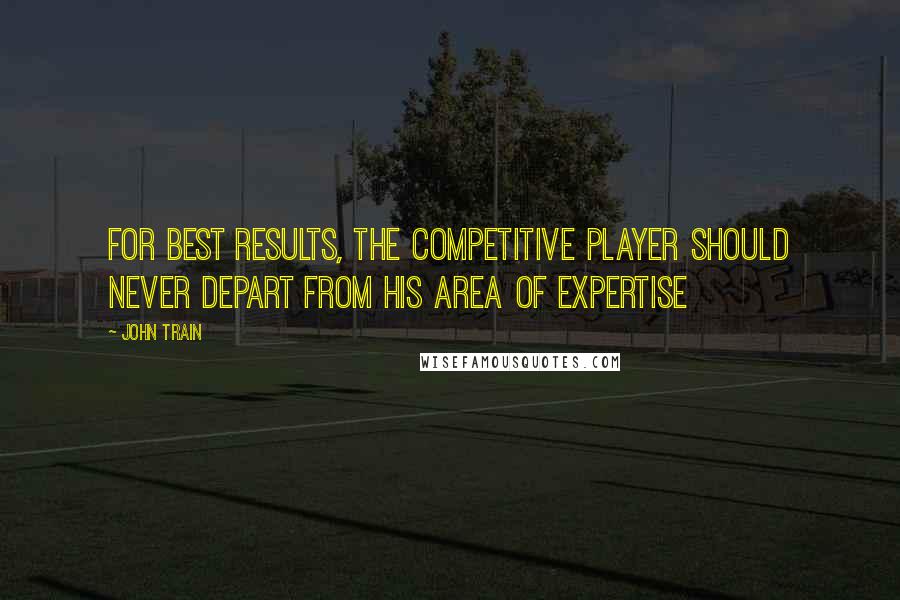 John Train Quotes: For best results, the competitive player should never depart from his area of expertise