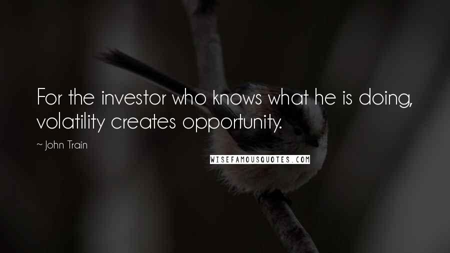 John Train Quotes: For the investor who knows what he is doing, volatility creates opportunity.