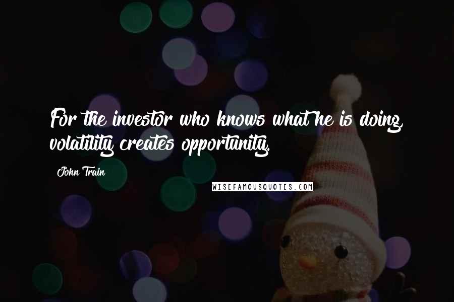 John Train Quotes: For the investor who knows what he is doing, volatility creates opportunity.