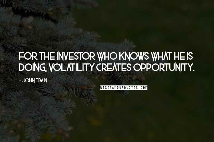 John Train Quotes: For the investor who knows what he is doing, volatility creates opportunity.