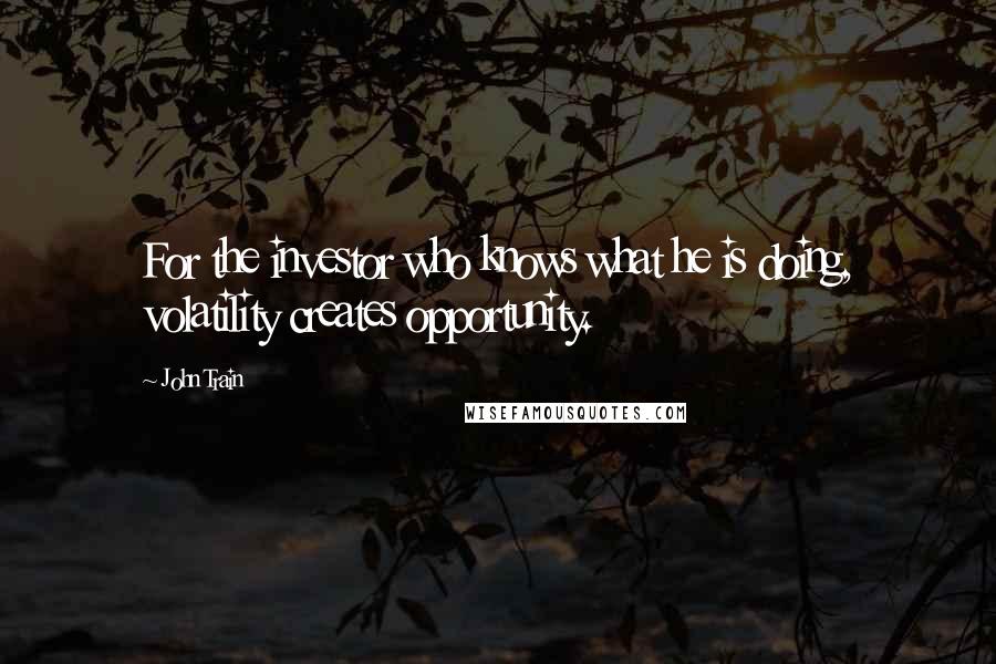 John Train Quotes: For the investor who knows what he is doing, volatility creates opportunity.