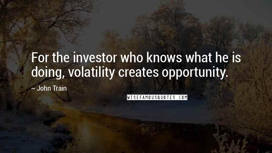 John Train Quotes: For the investor who knows what he is doing, volatility creates opportunity.