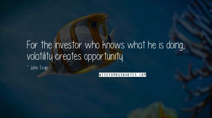 John Train Quotes: For the investor who knows what he is doing, volatility creates opportunity.