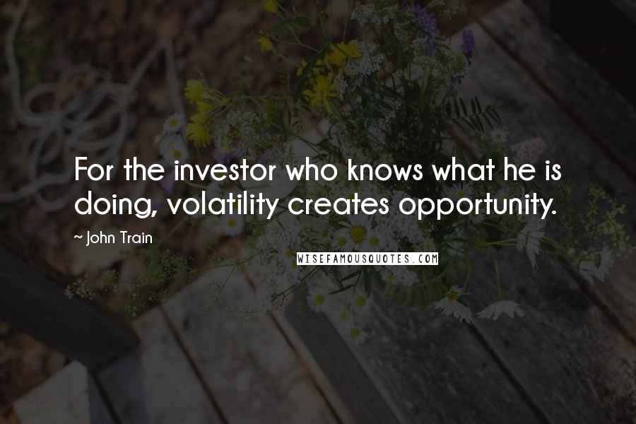 John Train Quotes: For the investor who knows what he is doing, volatility creates opportunity.