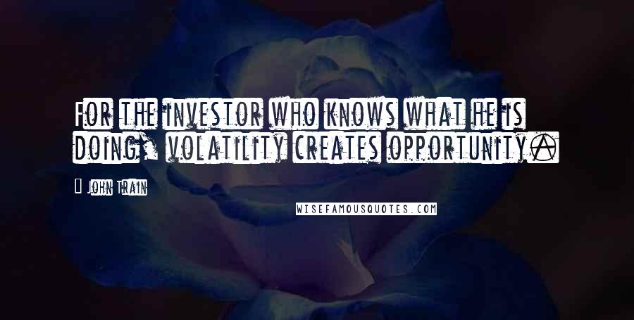 John Train Quotes: For the investor who knows what he is doing, volatility creates opportunity.