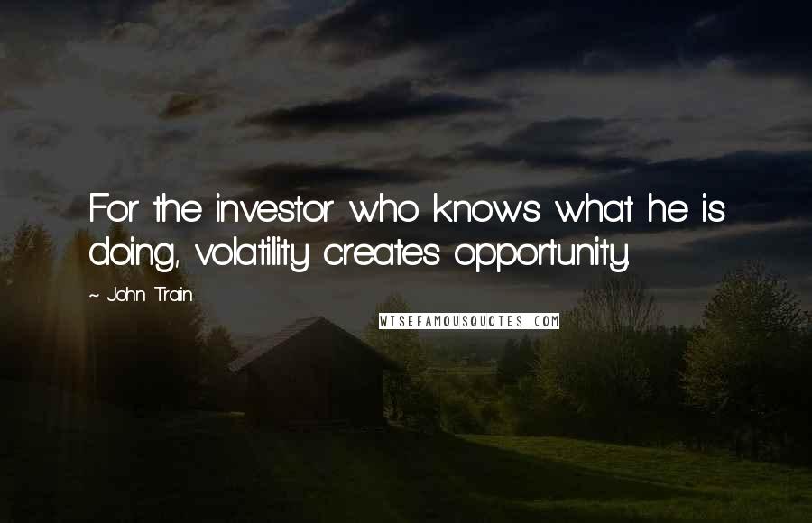 John Train Quotes: For the investor who knows what he is doing, volatility creates opportunity.