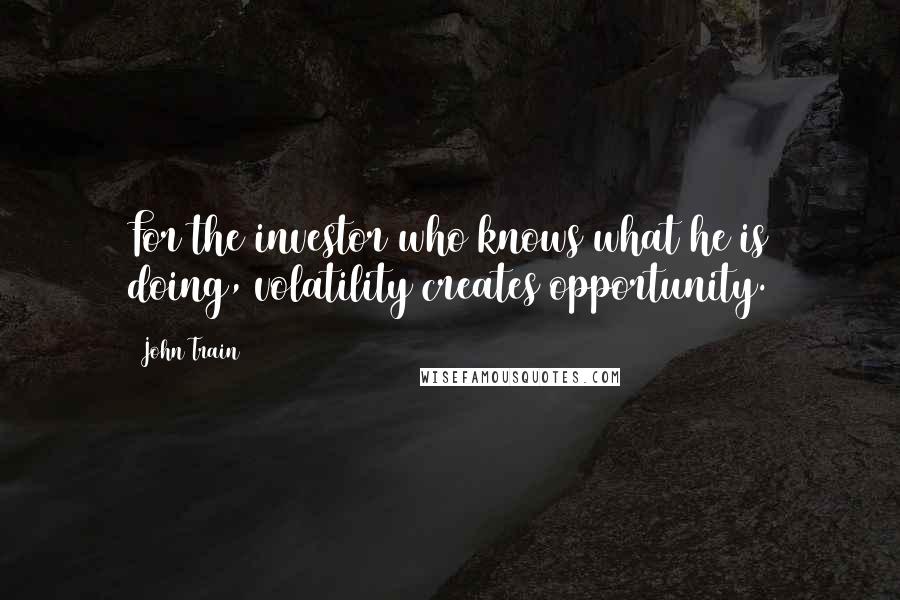 John Train Quotes: For the investor who knows what he is doing, volatility creates opportunity.