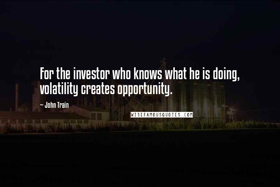 John Train Quotes: For the investor who knows what he is doing, volatility creates opportunity.