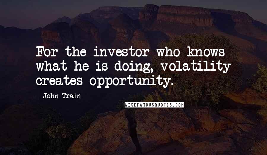 John Train Quotes: For the investor who knows what he is doing, volatility creates opportunity.