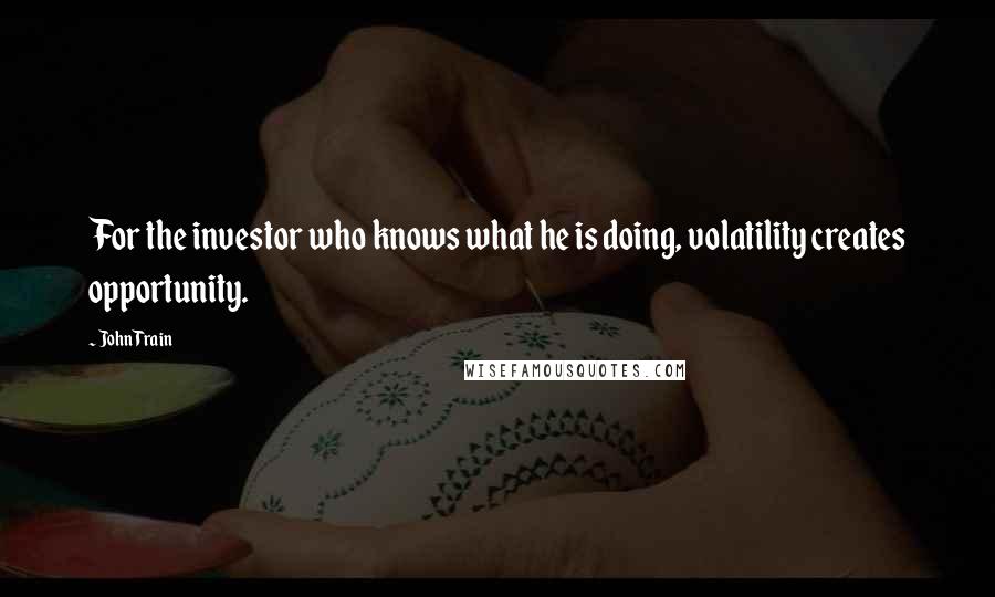 John Train Quotes: For the investor who knows what he is doing, volatility creates opportunity.