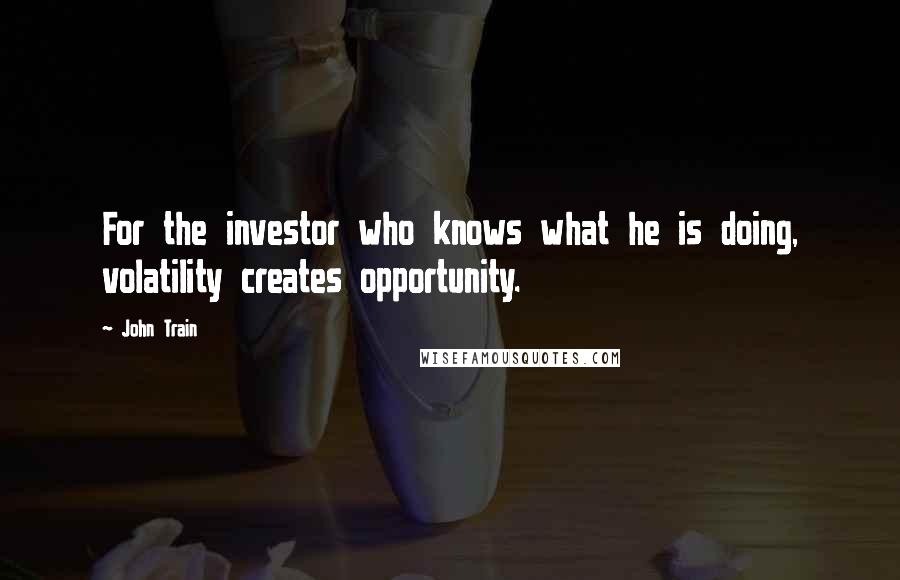 John Train Quotes: For the investor who knows what he is doing, volatility creates opportunity.