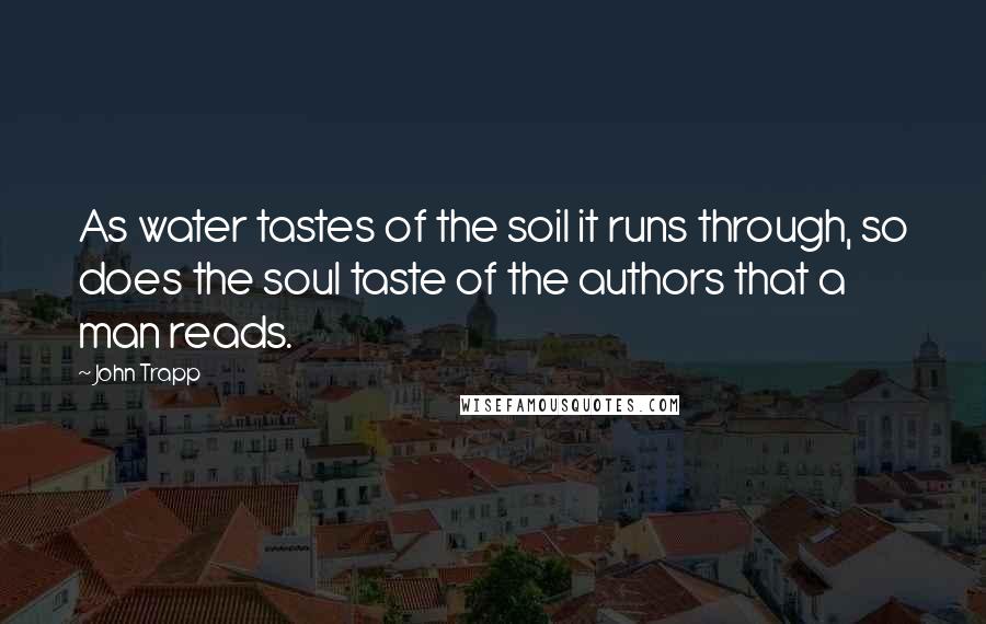 John Trapp Quotes: As water tastes of the soil it runs through, so does the soul taste of the authors that a man reads.