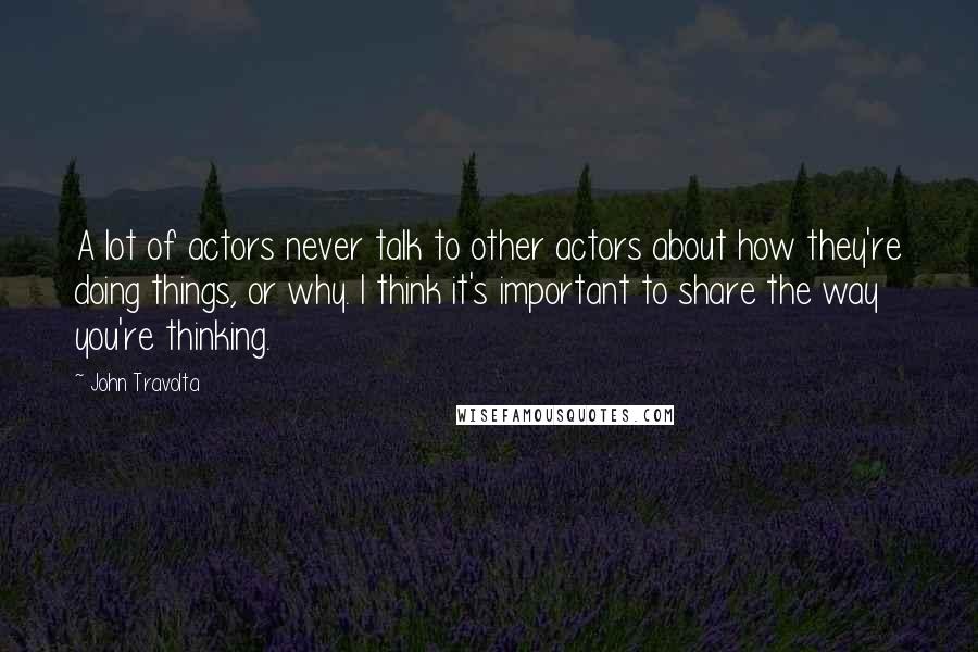 John Travolta Quotes: A lot of actors never talk to other actors about how they're doing things, or why. I think it's important to share the way you're thinking.