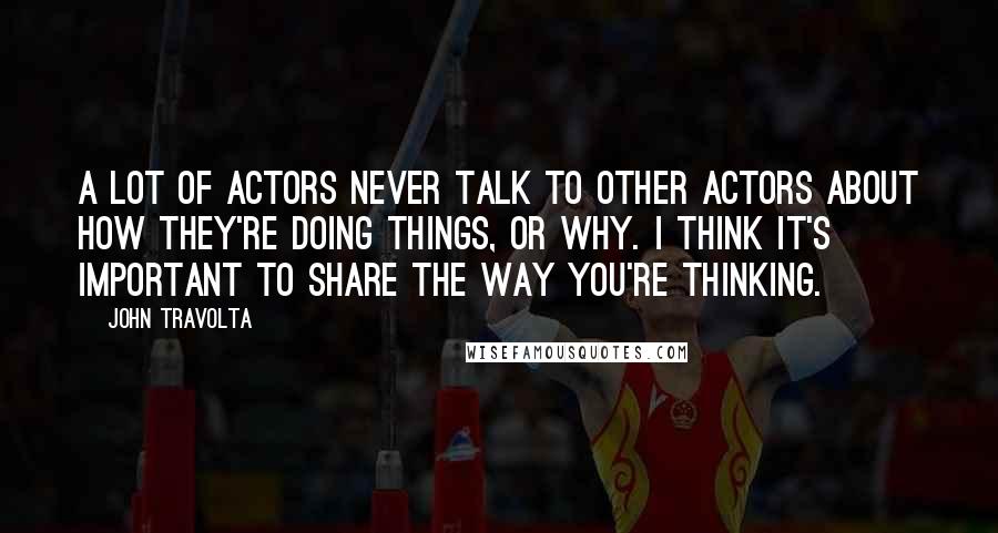 John Travolta Quotes: A lot of actors never talk to other actors about how they're doing things, or why. I think it's important to share the way you're thinking.