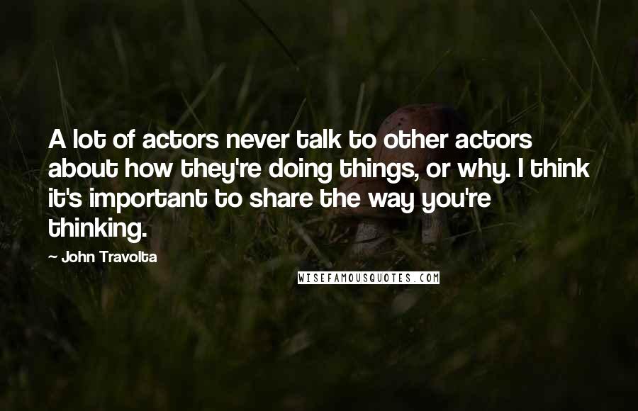 John Travolta Quotes: A lot of actors never talk to other actors about how they're doing things, or why. I think it's important to share the way you're thinking.