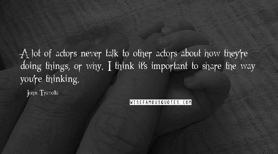 John Travolta Quotes: A lot of actors never talk to other actors about how they're doing things, or why. I think it's important to share the way you're thinking.