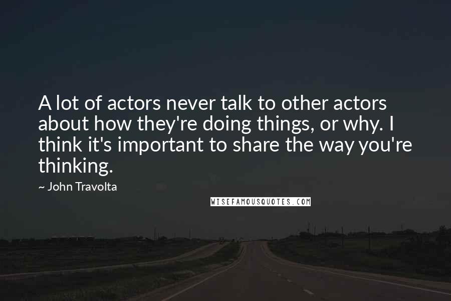 John Travolta Quotes: A lot of actors never talk to other actors about how they're doing things, or why. I think it's important to share the way you're thinking.