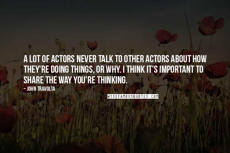 John Travolta Quotes: A lot of actors never talk to other actors about how they're doing things, or why. I think it's important to share the way you're thinking.