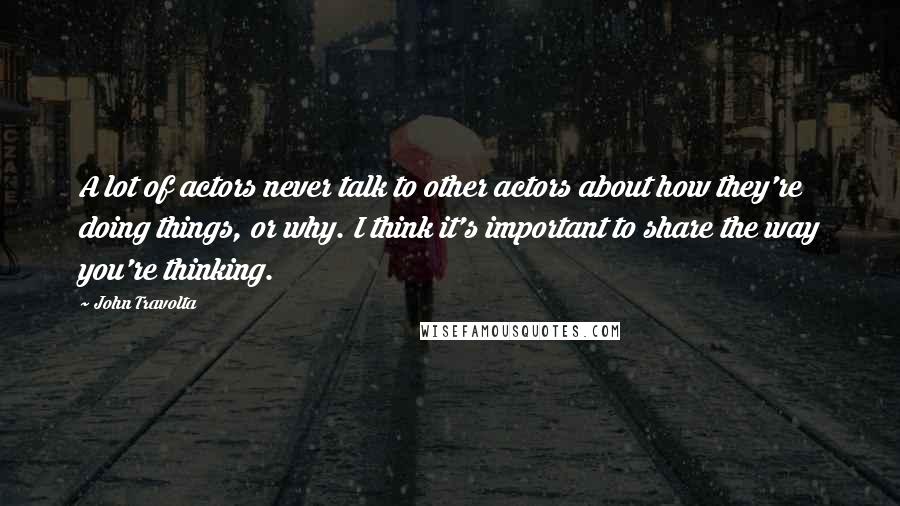 John Travolta Quotes: A lot of actors never talk to other actors about how they're doing things, or why. I think it's important to share the way you're thinking.