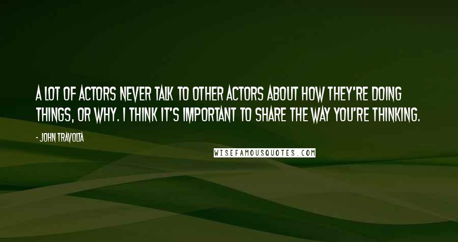 John Travolta Quotes: A lot of actors never talk to other actors about how they're doing things, or why. I think it's important to share the way you're thinking.