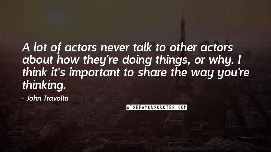 John Travolta Quotes: A lot of actors never talk to other actors about how they're doing things, or why. I think it's important to share the way you're thinking.