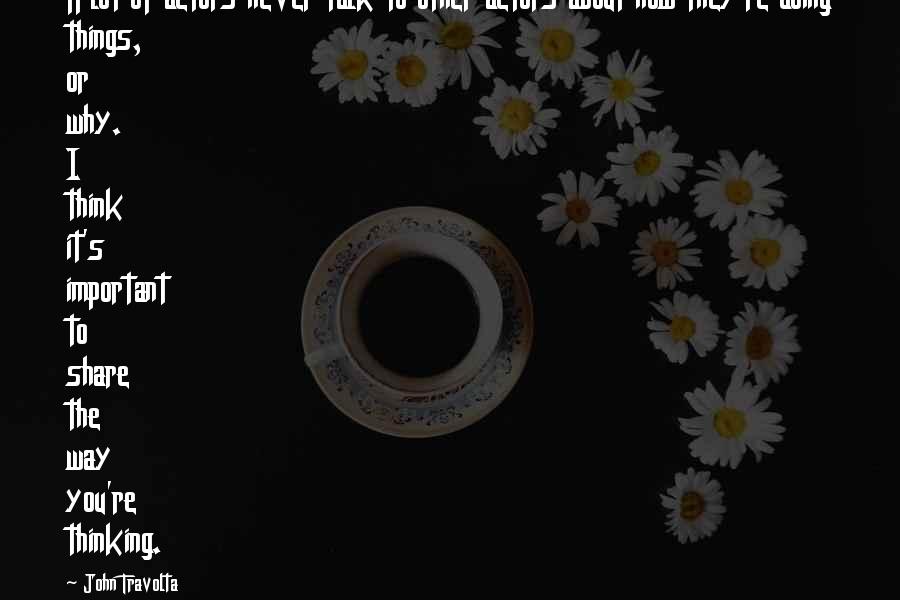 John Travolta Quotes: A lot of actors never talk to other actors about how they're doing things, or why. I think it's important to share the way you're thinking.